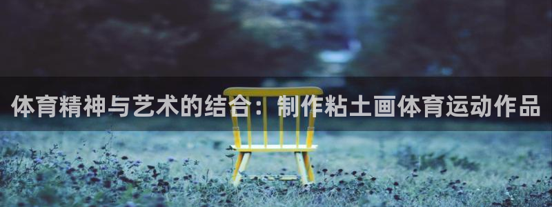 球王会体育：体育精神与艺术的结合：制作粘土画体育运动作品