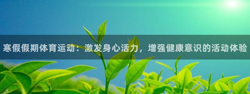 球王会体育：寒假假期体育运动：激发身心活力，增强健康意识的活动体验