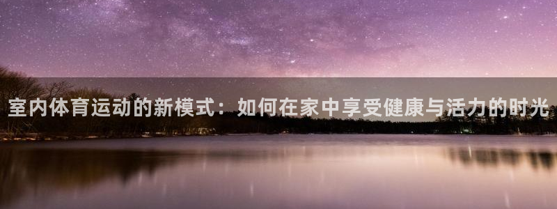 球王会体育：室内体育运动的新模式：如何在家中享受健康与活力的时光