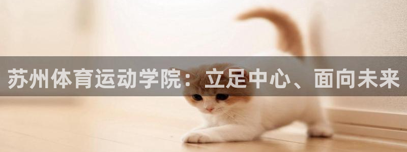 球王会体育：苏州体育运动学院：立足中心、面向未来