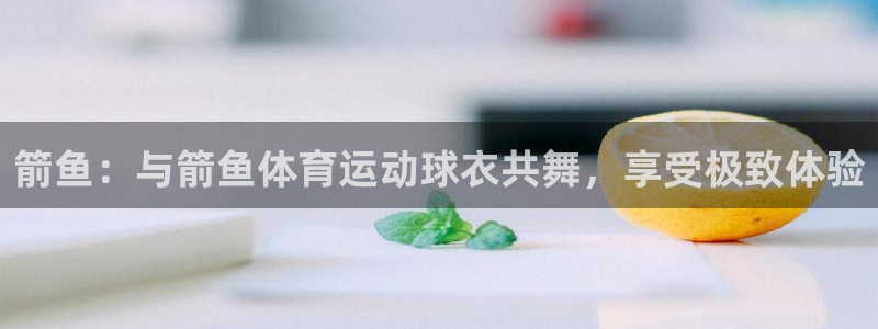 球王会体育：箭鱼：与箭鱼体育运动球衣共舞，享受极致体验